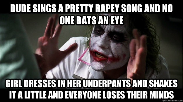 dude sings a pretty rapey song and no one bats an eye girl dresses in her underpants and shakes it a little and everyone loses their minds  Joker Mind Loss