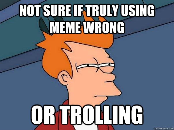 Not sure if truly using meme wrong Or trolling  Futurama Fry