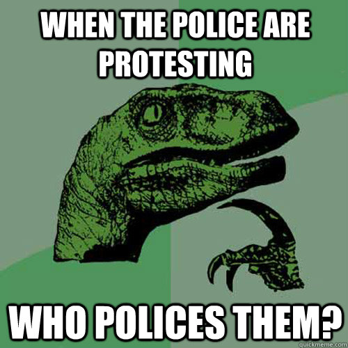 When the police are protesting Who polices them?  Philosoraptor