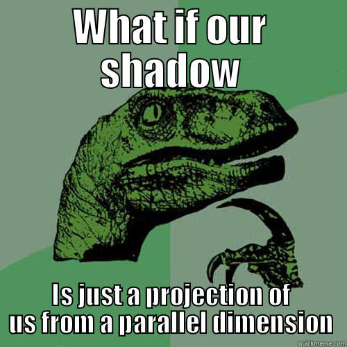 WHAT IF OUR SHADOW IS JUST A PROJECTION OF US FROM A PARALLEL DIMENSION Philosoraptor