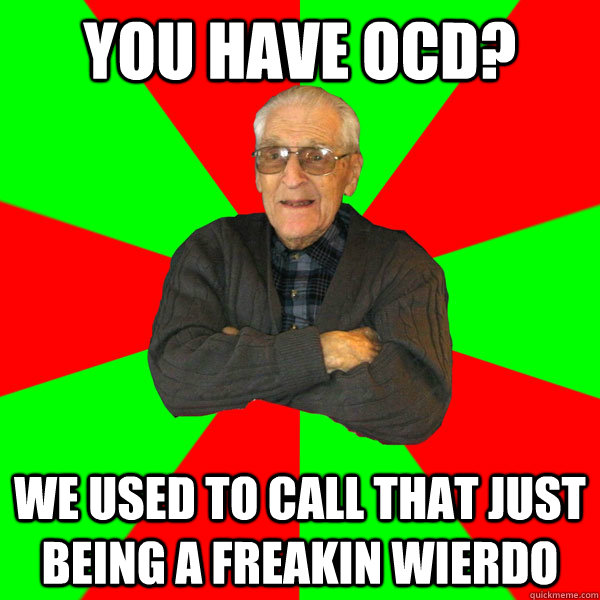 You have ocd? We used to call that just being a freakin wierdo  Bachelor Grandpa