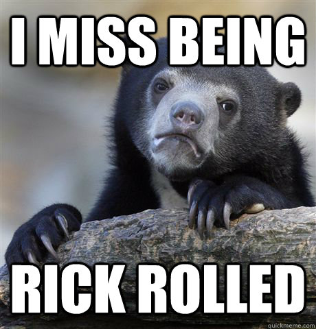 I miss being Rick Rolled  Confession Bear