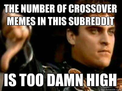 THE NUMBER OF CROSSOVER MEMES IN THIS SUBREDDIT IS TOO DAMN HIGH  Downvoting Roman