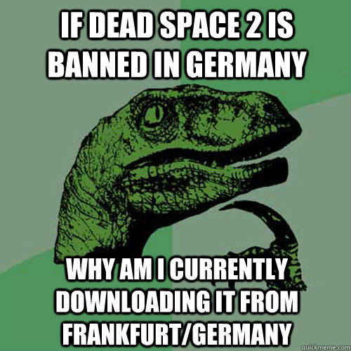 If Dead Space 2 is banned in germany why am i currently downloading it from Frankfurt/Germany - If Dead Space 2 is banned in germany why am i currently downloading it from Frankfurt/Germany  Philosoraptor