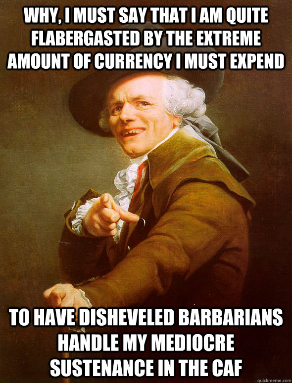 Why, I must say that I am quite flabergasted by the extreme amount of currency I must expend to have disheveled barbarians handle my mediocre sustenance in the caf - Why, I must say that I am quite flabergasted by the extreme amount of currency I must expend to have disheveled barbarians handle my mediocre sustenance in the caf  Joseph Ducreux