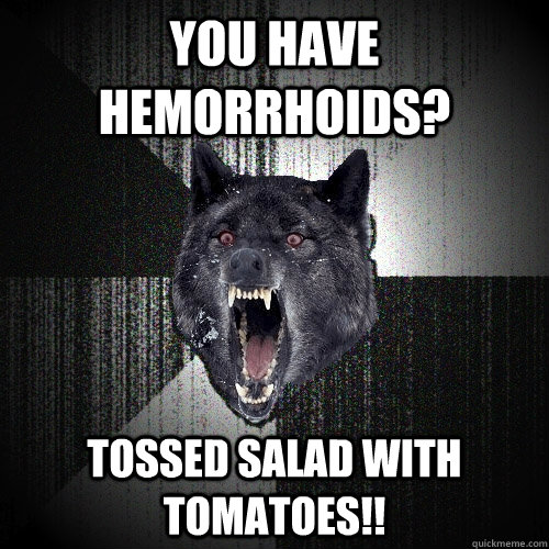 You have hemorrhoids? Tossed salad with tomatoes!!  Insanity Wolf