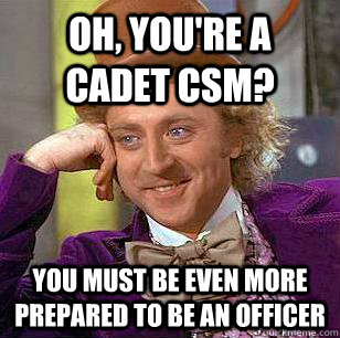 Oh, You're a cadet csm? you must be even more prepared to be an officer  Condescending Wonka