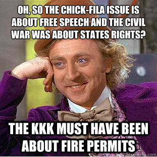 oh, so the chick-fila issue is about free speech and the civil war was about states rights?
 the kkk must have been about fire permits   Condescending Wonka