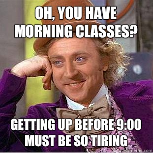 Oh, you have morning classes? Getting up before 9:00 must be so tiring - Oh, you have morning classes? Getting up before 9:00 must be so tiring  Condescending Wonka