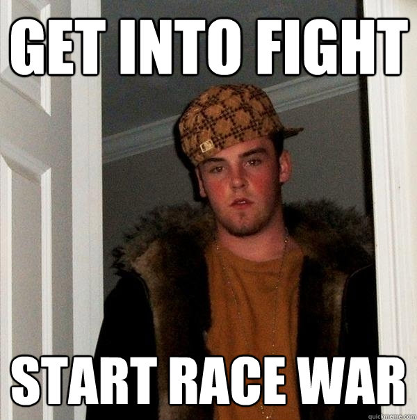 Get into fight Start race war  - Get into fight Start race war   Scumbag Steve