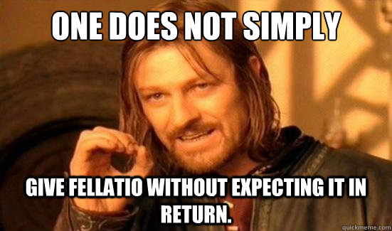 One Does Not Simply give fellatio without expecting it in return.  Boromir