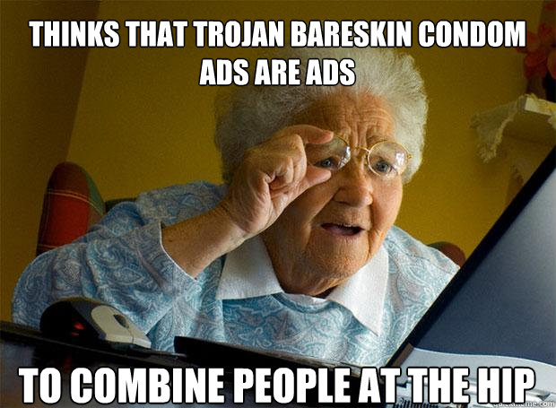 THINKS THAT TROJAN BARESKIN CONDOM ADS ARE ADS  TO COMBINE PEOPLE AT THE HIP  Grandma finds the Internet