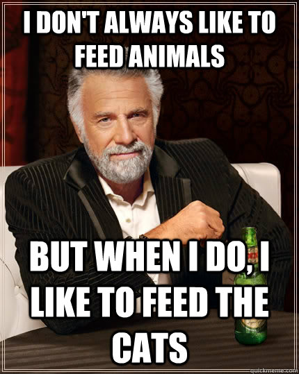 I don't always like to feed animals But when I do, i like to feed the cats - I don't always like to feed animals But when I do, i like to feed the cats  The Most Interesting Man In The World