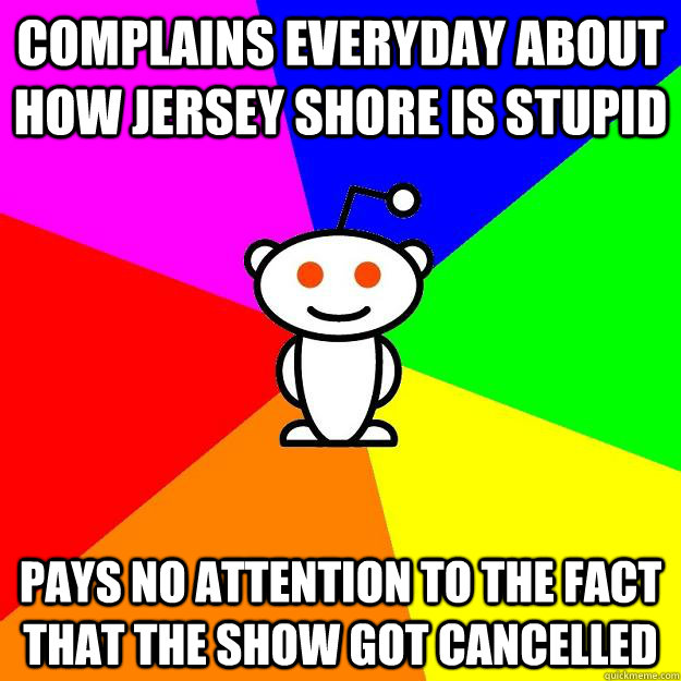 complains everyday about how jersey shore is stupid pays no attention to the fact that the show got cancelled  Reddit Alien