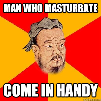 Man who masturbate come in handy  Confucius says