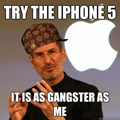 Try the iPhone 5 it is as gangster as me  Scumbag Steve Jobs