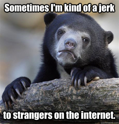 Sometimes I'm kind of a jerk to strangers on the internet.  Confession Bear