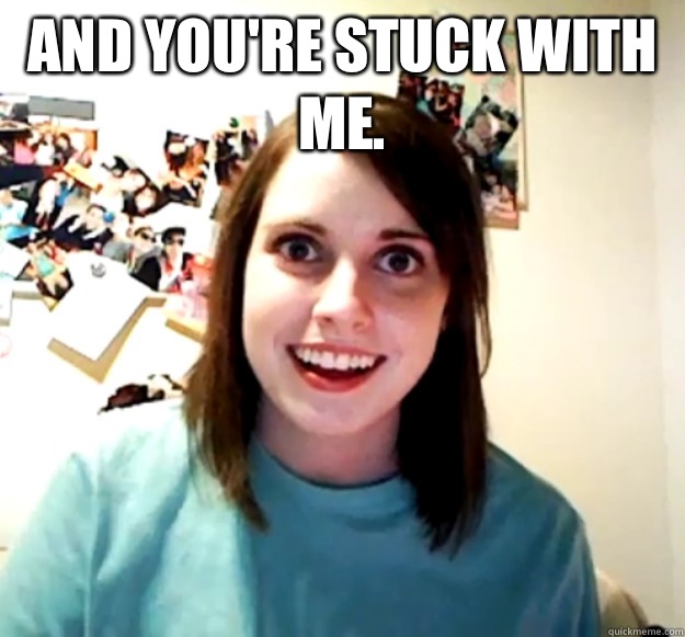 And you're stuck with me.   - And you're stuck with me.    Overly Attached Girlfriend