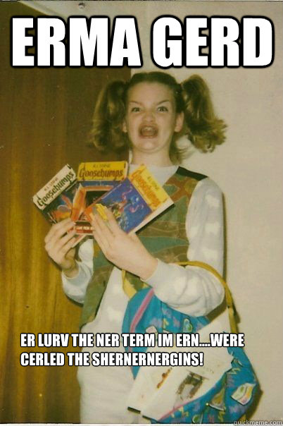 erma gerd er lurv the ner term im ern....were cerled the shernernergins!


  BERKS