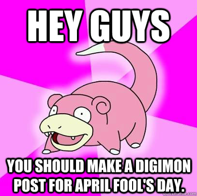 Hey guys you should make a digimon post for april fool's day.  Slowpoke