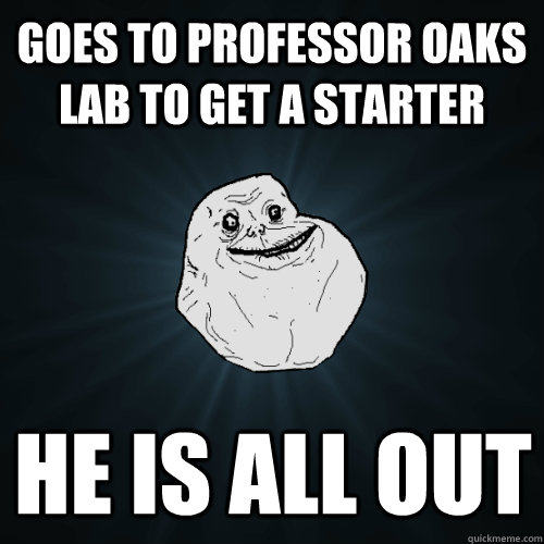 goes to professor oaks lab to get a starter he is all out - goes to professor oaks lab to get a starter he is all out  Forever Alone