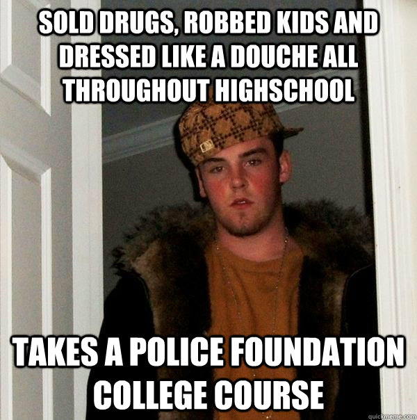 Sold drugs, robbed kids and dressed like a douche all throughout highschool takes a police foundation college course  Scumbag Steve