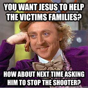 You want Jesus to help the victims families? How about next time asking him to stop the shooter? - You want Jesus to help the victims families? How about next time asking him to stop the shooter?  Condescending Wonka