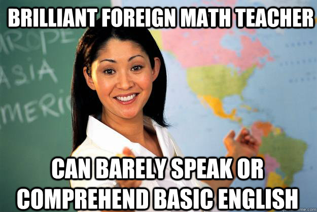 brilliant foreign math teacher can barely speak or comprehend basic english - brilliant foreign math teacher can barely speak or comprehend basic english  Unhelpful High School Teacher