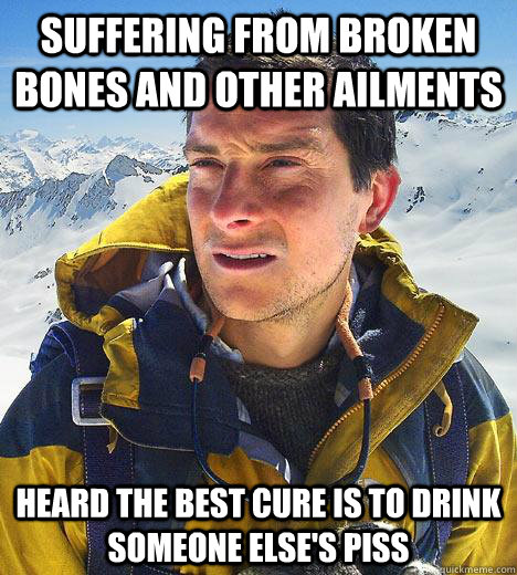 Suffering from broken bones and other ailments Heard the best cure is to drink someone else's piss - Suffering from broken bones and other ailments Heard the best cure is to drink someone else's piss  Bear Grylls