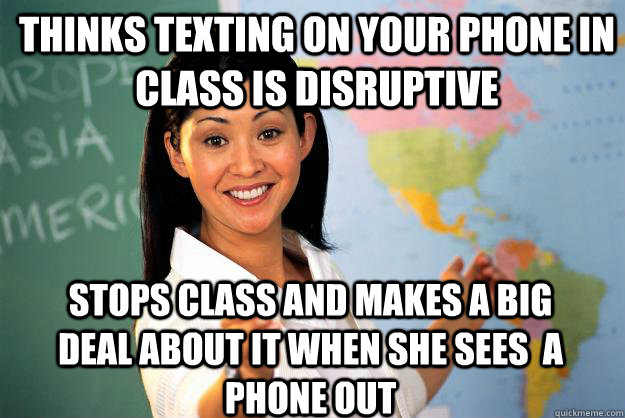 Thinks texting on your phone in class is disruptive Stops class and makes a big deal about it when she sees  a phone out - Thinks texting on your phone in class is disruptive Stops class and makes a big deal about it when she sees  a phone out  Unhelpful High School Teacher