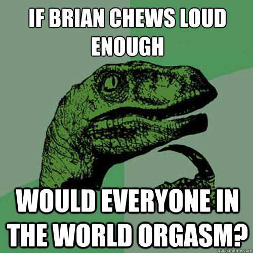 If brian chews loud enough would everyone in the world orgasm? - If brian chews loud enough would everyone in the world orgasm?  Philosoraptor