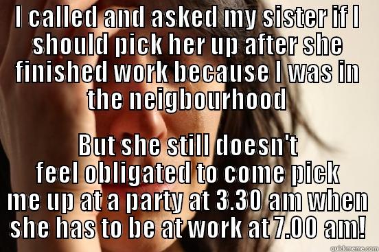 Poor sister! - I CALLED AND ASKED MY SISTER IF I SHOULD PICK HER UP AFTER SHE FINISHED WORK BECAUSE I WAS IN THE NEIGBOURHOOD BUT SHE STILL DOESN'T FEEL OBLIGATED TO COME PICK ME UP AT A PARTY AT 3.30 AM WHEN SHE HAS TO BE AT WORK AT 7.00 AM! First World Problems