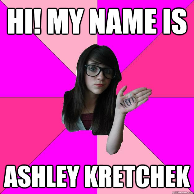 Hi! my name is ashley kretchek  Idiot Nerd Girl