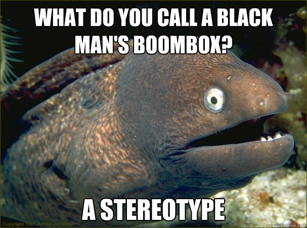 what do you call a black man's boombox? a stereotype  Bad Joke Eel