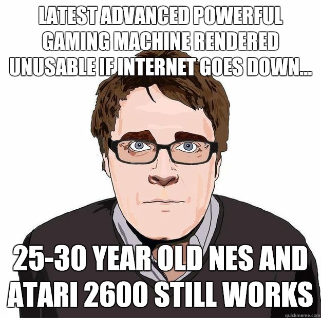 latest advanced powerful gaming machine rendered unusable if internet goes down... 25-30 year old NES and Atari 2600 still works  Always Online Adam Orth