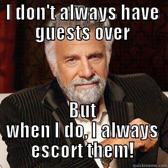 I DON'T ALWAYS HAVE GUESTS OVER BUT WHEN I DO, I ALWAYS ESCORT THEM! Misc