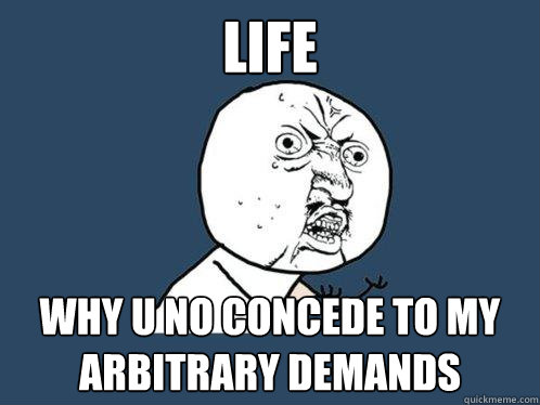 LIFE WHY U NO CONCEDE TO MY ARBITRARY DEMANDS  Y U No