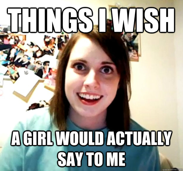 THINGS I wish a girl would actually say to me - THINGS I wish a girl would actually say to me  Overly Attached Girlfriend