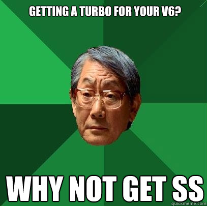 getting a turbo for your v6? why not get ss  High Expectations Asian Father