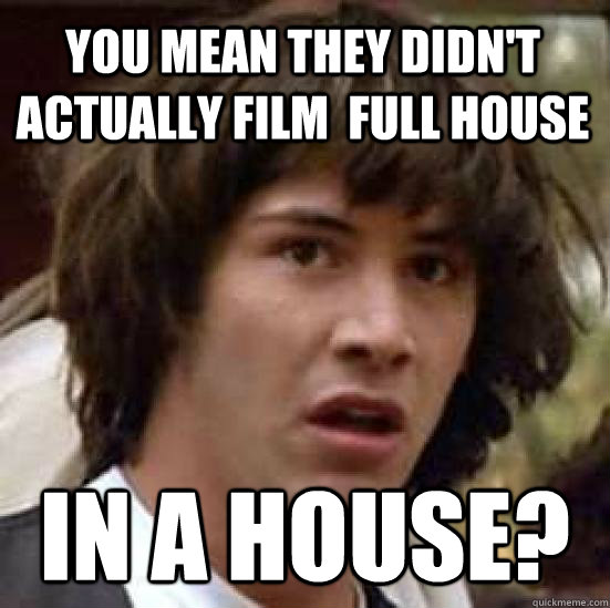 You mean they didn't actually film  Full house In a house?  conspiracy keanu