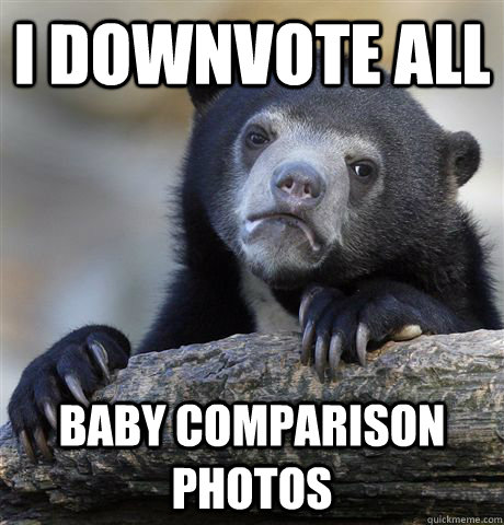 I downvote ALL baby comparison photos  Confession Bear