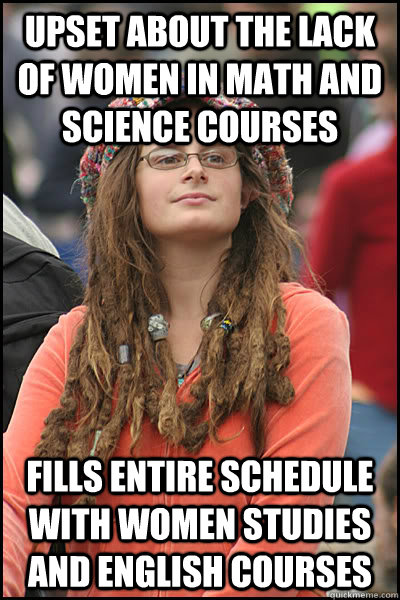 Upset about the lack of women in math and science courses fills Entire schedule with women studies and english courses - Upset about the lack of women in math and science courses fills Entire schedule with women studies and english courses  College Liberal