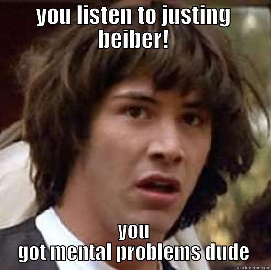 YOU LISTEN TO JUSTING BEIBER! YOU GOT MENTAL PROBLEMS DUDE conspiracy keanu