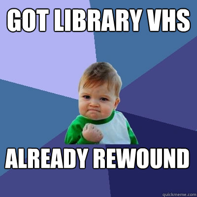 Got library vhs already rewound  Success Kid