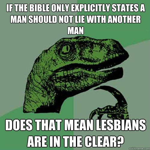 If the bible only explicitly states a man should not lie with another man Does that mean lesbians are in the clear?  Philosoraptor