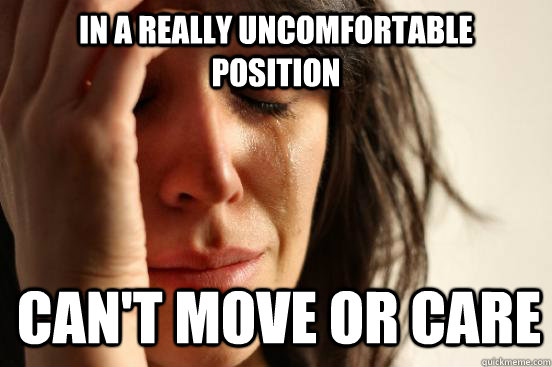 in a really uncomfortable position can't move or care - in a really uncomfortable position can't move or care  Misc