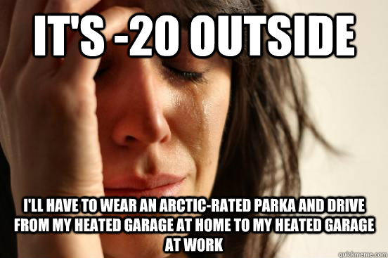 It's -20 outside I'll have to wear an arctic-rated parka and drive from my heated garage at home to my heated garage at work  First World Problems