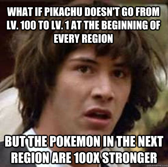 what if pikachu doesn't go from lv. 100 to lv. 1 at the beginning of every region but the pokemon in the next region are 100x stronger  conspiracy keanu