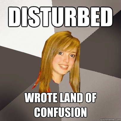 Disturbed wrote land of confusion  Musically Oblivious 8th Grader