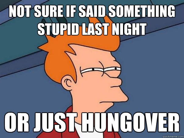 Not sure if said something stupid last night or just hungover  Futurama Fry